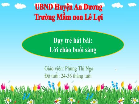 Bài giảng Lớp Nhà trẻ - Dạy trẻ hát bài: Lời chào buổi sáng - Phùng Thị Nga