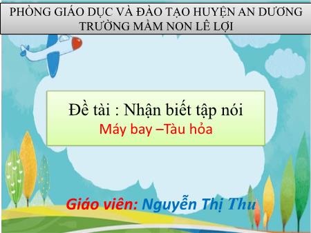Bài giảng Lớp Nhà trẻ - Đề tài : Nhận biết tập nói Máy bay –Tàu hỏa - Nguyễn Thị Thu