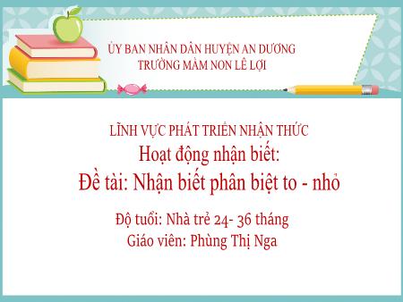 Bài giảng Lớp Nhà trẻ - Hoạt động nhận biết: Nhận biết phân biệt to - Nhỏ - Phùng Thị Nga