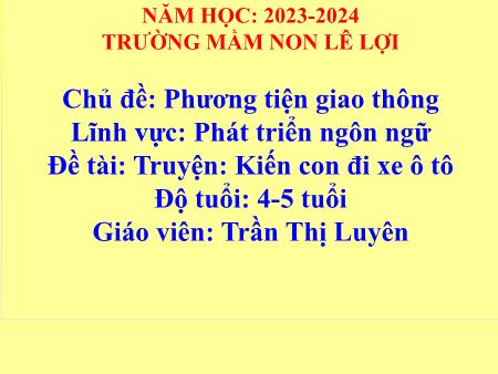 Bài giảng Mầm non Lớp Chồi - Chủ đề: Phương tiện giao thông - Lĩnh vực: Phát triển ngôn ngữ - Truyện: Kiến con đi xe ô tô - Trần Thị Luyên