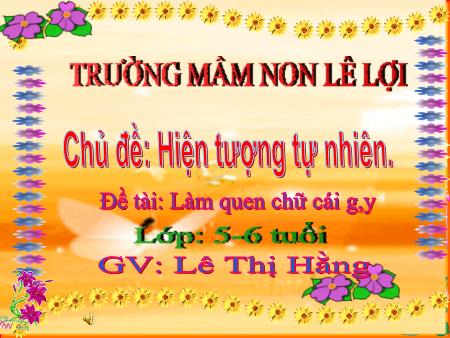 Bài giảng Mầm non Lớp Lá - Chủ đề: Hiện tượng tự nhiên - Đề tài: Làm quen chữ cái g,y - Lê Thị Hằng