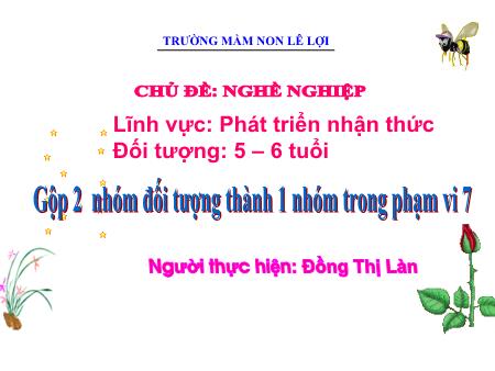 Bài giảng Mầm non Lớp Lá - Chủ đề: Nghề nghiệp - Gộp 2 nhóm đối tượng thành 1 nhóm trong phạm vi 7 - Đồng Thị Làn