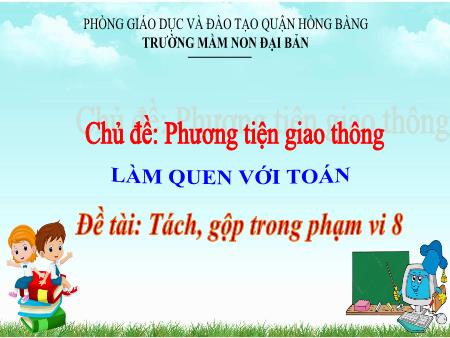 Bài giảng Mầm non Lớp Lá - Chủ đề: Phương tiện giao thông - Làm quen với Toán: Tách, gộp trong phạm vi 8 - Trường Mầm non Đại Bản Bài giảng Mầm non Lớp Lá - Chủ đề: Phương tiện giao thông - Làm quen với Toán: Tách, gộp trong phạm vi 8 - Trường Mầm non Đại Bản