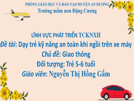 Bài giảng Mầm non Lớp Lá - Đề tài: Dạy trẻ kỹ năng an toàn khi ngồi trên xe máy - Chủ đề: Giao thông - Nguyễn Thị Hồng Gấm