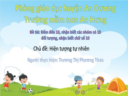Bài giảng Mầm non Lớp Lá - Đề tài: Đếm đến 10, nhận biết các nhóm có 10 đối tượng, nhận biết chữ số 10 - Chủ đề: Hiện tượng tự nhiên - Trương Thị Phương Thảo