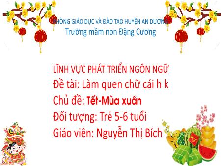 Bài giảng Mầm non Lớp Lá - Đề tài: Làm quen chữ cái h, k - Chủ đề: Tết - Mùa xuân - Nguyễn Thị Bích