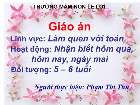 Bài giảng Mầm non Lớp Lá - Lĩnh vực: Làm quen với toán - Hoạt động: Nhận biết hôm qua, hôm nay, ngày mai - Phạm Thị Thu