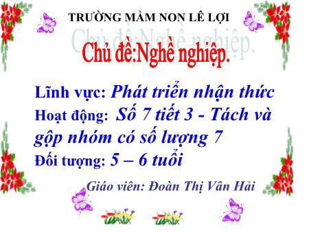 Bài giảng Mầm non Lớp Lá - Lĩnh vực: Phát triển nhận thức - Hoạt động: Số 7 - Tách và gộp nhóm có số lượng 7 - Đoàn Thị Vân Hải