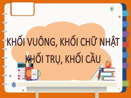 Bài giảng Mầm non Lớp Lá - Nhận biết: Khối vuông, khối chữ nhật khối trụ, khối cầu - Trường Mầm non Đại Bản Bài giảng Mầm non Lớp Lá - Nhận biết: Khối vuông, khối chữ nhật khối trụ, khối cầu - Trường Mầm non Đại Bản