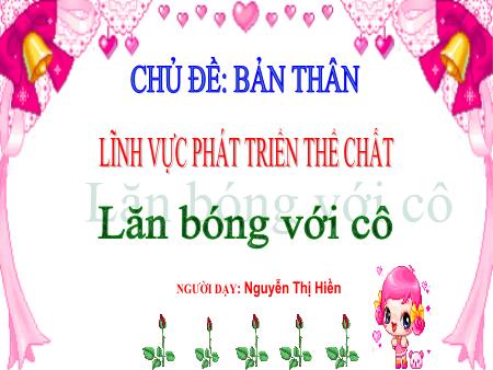 Bài giảng Mầm non Lớp Mầm - Chủ đề: Bản thân - Lĩnh vực phát triển thể chất - Lăn bóng với cô - Nguyễn Thị Hiền