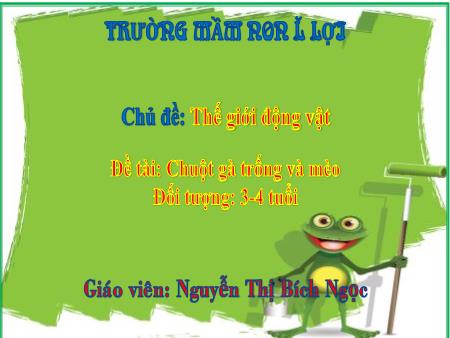 Bài giảng Mầm non Lớp Mầm - Chủ đề: Thế giới động vật - Đề tài: Chuột, gà trống và mèo - Nguyễn Thị Bích Ngọc