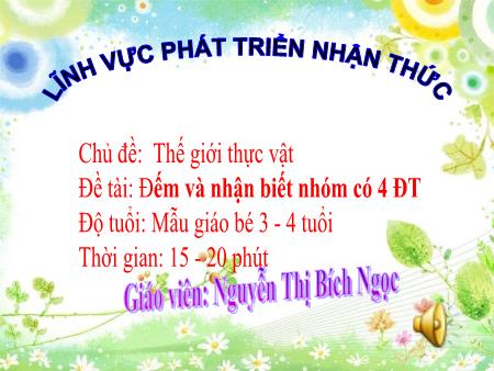 Bài giảng Mầm non Lớp Mầm - Chủ đề: Thế giới thực vật - Đề tài: Đếm và nhận biết nhóm có 4 đối tượng - Nguyễn Thị Bích Ngọc