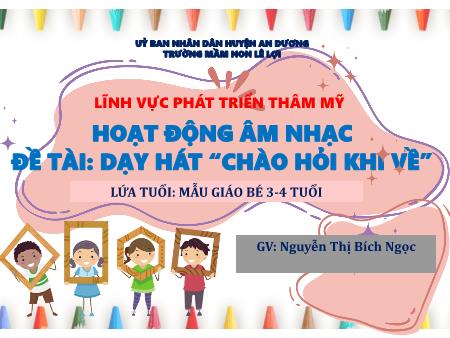 Bài giảng Mầm non Lớp Mầm - Hoạt động âm nhạc Đề tài: Dạy hát “chào hỏi khi về” - Nguyễn Thị Bích Ngọc