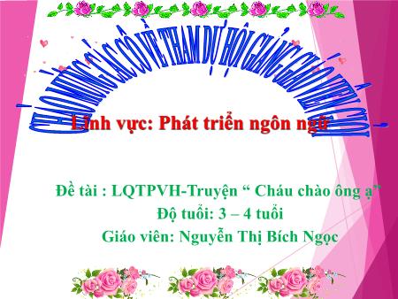 Bài giảng Mầm non Lớp Mầm - Lĩnh vực: Phát triển ngôn ngữ - Đề tài : Truyện Cháu chào ông ạ - Nguyễn Thị Bích Ngọc