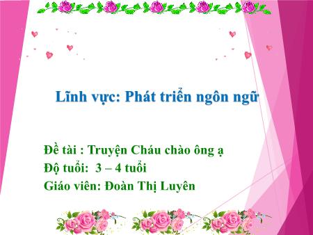 Bài giảng Mầm non Lớp Mầm - Lĩnh vực: Phát triển ngôn ngữ - Đề tài : Truyện Cháu chào ông ạ - Đoàn Thị Luyên