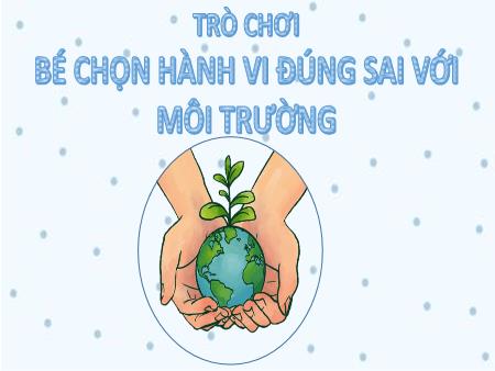Slide PowerPoint Trò chơi Mầm non Lớp Chồi - Trò chơi: Bé chọn hành vi đúng sai với môi trường
