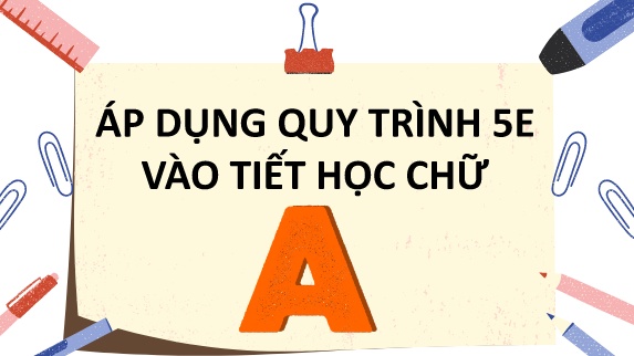 Áp dụng quy trình 5E vào tiết học chữ