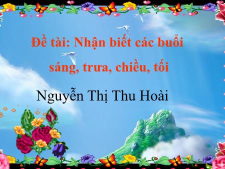 Bài giảng Mầm non Lớp Chồi - Đề tài: Nhận biết các buổi sáng, trưa, chiều, tối - Nguyễn Thị Thu Hoài