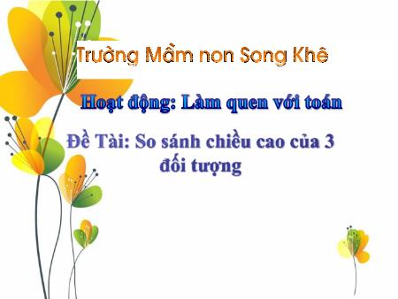 Bài giảng Mầm non Lớp Chồi - Đề tài: So sánh chiều cao của 3 đối tượng - Trường Mầm non Song Mai