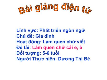 Bài giảng Mầm non Lớp Lá - Chủ đề: Gia đình - Đề tài: Làm quen chữ cái e, ê - Dương Thị Bé