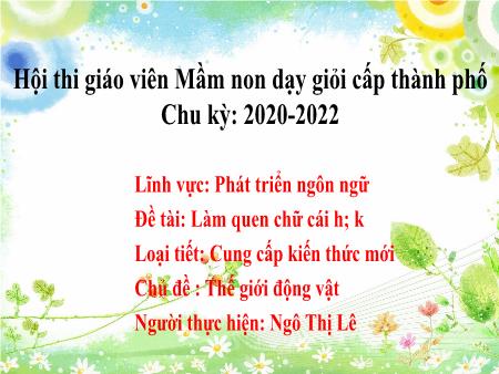 Bài giảng Mầm non Lớp Lá - Chủ đề: Thế giới động vật - Đề tài: Làm quen chữ cái h, k - Ngô Thị Lê
