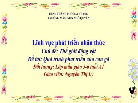 Bài giảng Mầm non Lớp Lá - Chủ đề: Thế giới động vật - Đề tài: Quá trình phát triển của con gà - Nguyễn Thị Lý