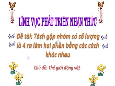 Bài giảng Mầm non Lớp Lá - Chủ đề: Thế giới động vật - Đề tài: Tách gộp nhóm có số lượng là 4 ra làm hai phần bằng các cách khác nhau