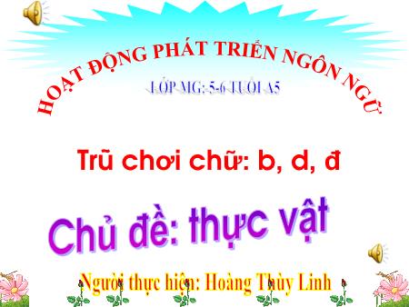 Bài giảng Mầm non Lớp Lá - Chủ đề: Thực vật - Đề tài: Trò chơi chữ: B, d, đ - Hoàng Thùy Linh