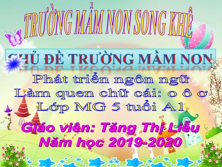 Bài giảng Mầm non Lớp Lá - Chủ đề: Trường Mầm non - Đề tài: Làm quen chữ cái o ô ơ - Năm học 2019-2020 - Tăng Thị Liễu