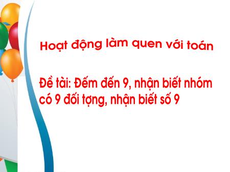 Bài giảng Mầm non Lớp Lá - Đề tài: Đếm đến 9, nhận biết nhóm có 9 đối tượng, nhận biết số 9