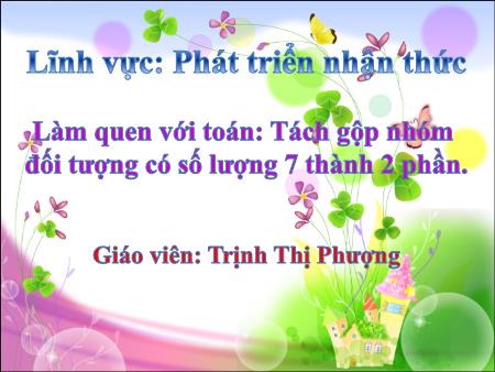 Bài giảng Mầm non Lớp Lá - Đề tài: Làm quen với toán: Tách gộp nhóm đối tượng có số lượng 7 thành 2 phần - Trịnh Thị Phượng