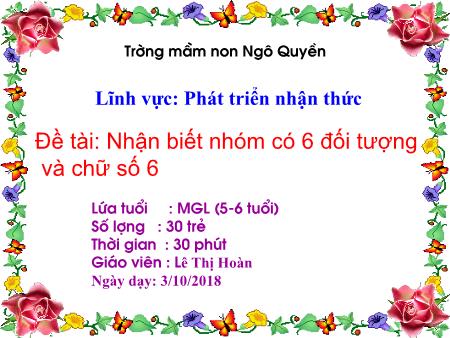 Bài giảng Mầm non Lớp Lá - Đề tài: Nhận biết nhóm có 6 đối tượng và chữ số 6 - Lê Thị Hoàn