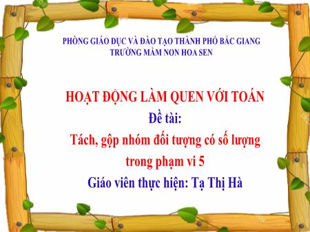 Bài giảng Mầm non Lớp Lá - Đề tài: Tách, gộp nhóm đối tượng có số lượng trong phạm vi 5 - Tạ Thị Hà