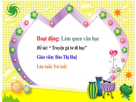Bài giảng Mầm non Lớp Lá - Đề tài: “Truyện gà tơ đi học” - Đào Thị Huệ
