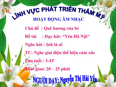 Bài giảng Mầm non Lớp Mầm - Chủ đề: Quê hương của bé - Đề tài: Dạy hát: “Yêu Hà Nội”; Nghe hát: Inh lả ơi; Trò chơi: Nghe giai điệu thể hiện cảm xúc - Nguyễn Thị Hải Yến