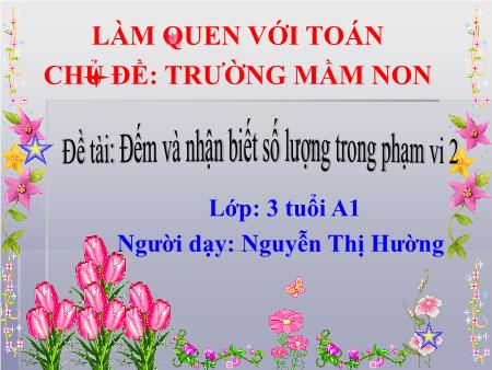 Bài giảng Mầm non Lớp Mầm - Chủ đề: Trường Mầm non - Đề tài: Đếm và nhận biết số lượng trong phạm vi 2 - Nguyễn Thị Hường