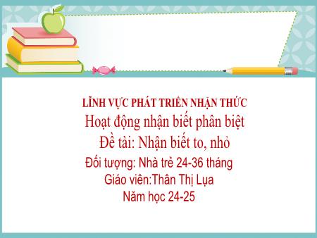 Bài giảng Mầm non Lớp Nhà trẻ - Đề tài: Nhận biết to, nhỏ Năm học 2024-2025 - Thân Thị Lụa