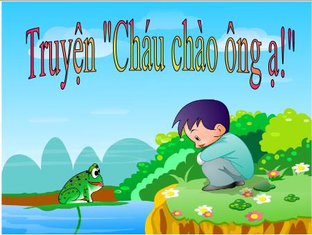 Bài giảng Mầm non Lớp Nhà trẻ - Đề tài: Truyện Cháu chào ông ạ! - Trường Mầm non Song Khê