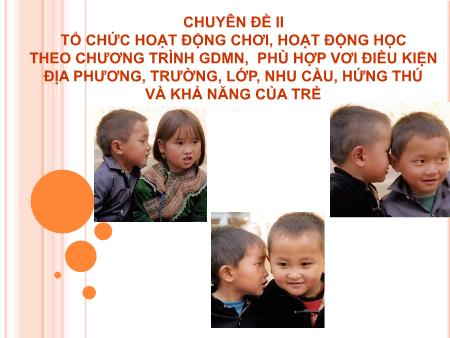Chuyên đề II: Tổ chức hoạt động chơi, hoạt động học theo chương trình GDMN, phù hợp vơi điều kiện địa phương, trường, lớp, nhu cầu, hứng thú và khả năng của trẻ